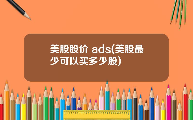 美股股价 ads(美股最少可以买多少股)